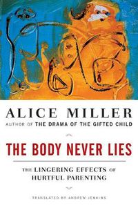 Cover image for The Body Never Lies: The Lingering Effects of Hurtful Parenting