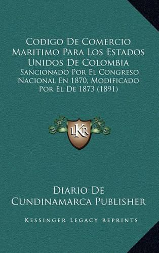 Cover image for Codigo de Comercio Maritimo Para Los Estados Unidos de Colombia: Sancionado Por El Congreso Nacional En 1870, Modificado Por El de 1873 (1891)