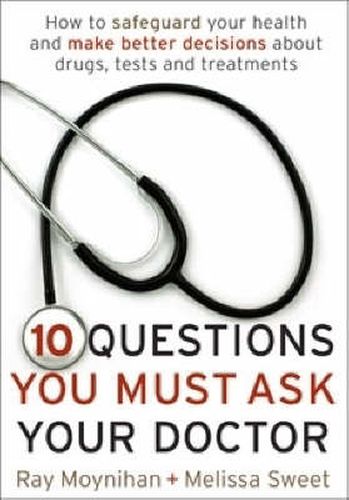 Ten Questions You Must Ask Your Doctor: How to make better decisions about drugs, tests and treatments