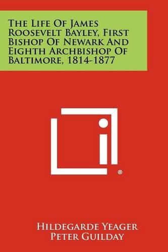 Cover image for The Life of James Roosevelt Bayley, First Bishop of Newark and Eighth Archbishop of Baltimore, 1814-1877
