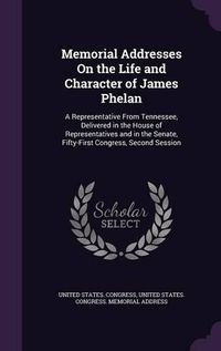 Cover image for Memorial Addresses on the Life and Character of James Phelan: A Representative from Tennessee, Delivered in the House of Representatives and in the Senate, Fifty-First Congress, Second Session