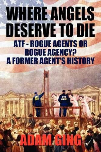 Cover image for Where Angels Deserve to Die/Atf-Rogue Agents or Rogue Agency? a Former Agent's History