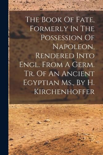Cover image for The Book Of Fate, Formerly In The Possession Of Napoleon, Rendered Into Engl. From A Germ. Tr. Of An Ancient Egyptian Ms., By H. Kirchenhoffer