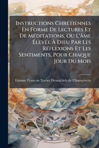 Cover image for Instructions Chr Tiennes En Forme de Lectures Et de M Ditations, Ou L' Me Lev E Dieu Par Les R Flexions Et Les Sentiments, Pour Chaque Jour Du Mois