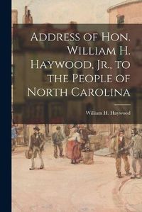 Cover image for Address of Hon. William H. Haywood, Jr., to the People of North Carolina