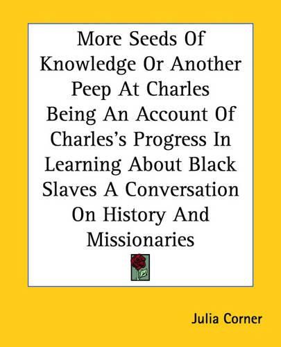 Cover image for More Seeds Of Knowledge Or Another Peep At Charles Being An Account Of Charles's Progress In Learning About Black Slaves A Conversation On History And Missionaries