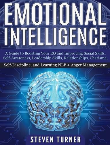 Cover image for Emotional Intelligence: A Guide to Boosting Your EQ and Improving Social Skills, Self- Awareness, Leadership Skills, Relationships, Charisma, Self- Discipline, and Learning NLP + Anger Management