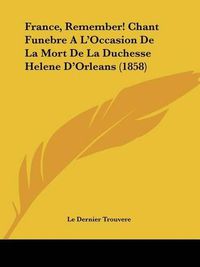 Cover image for France, Remember! Chant Funebre A L'Occasion de La Mort de La Duchesse Helene D'Orleans (1858)