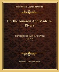 Cover image for Up the Amazon and Madeira Rivers Up the Amazon and Madeira Rivers: Through Bolivia and Peru (1879) Through Bolivia and Peru (1879)