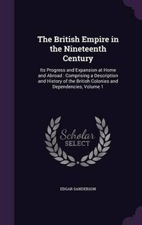 Cover image for The British Empire in the Nineteenth Century: Its Progress and Expansion at Home and Abroad: Comprising a Description and History of the British Colonies and Dependencies, Volume 1