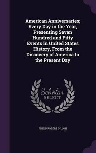 Cover image for American Anniversaries; Every Day in the Year, Presenting Seven Hundred and Fifty Events in United States History, from the Discovery of America to the Present Day