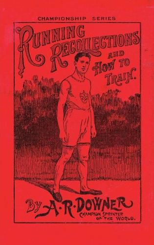 Running Recollections and How to Train: Being an autobiography of A. R. Downer, Champion Sprinter of the World, and Short Biographical Sketches of E. C. Bredin, Len Hurst, Fred Bacon, George Blenner-Hasset Tincler, and Notes on Training for Boys