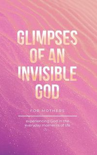 Cover image for Glimpses of an Invisible God for Mothers