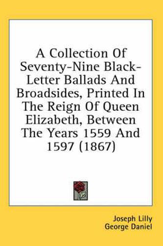 Cover image for A Collection of Seventy-Nine Black-Letter Ballads and Broadsides, Printed in the Reign of Queen Elizabeth, Between the Years 1559 and 1597 (1867)