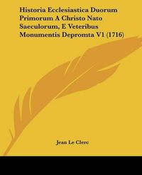 Cover image for Historia Ecclesiastica Duorum Primorum a Christo NATO Saeculorum, E Veteribus Monumentis Depromta V1 (1716)