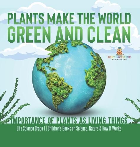 Cover image for Plants Make the World Green and Clean Importance of Plants as Living Things Life Science Grade 1 Children's Books on Science, Nature & How It Works