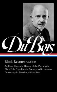 Cover image for W.e.b. Du Bois: Black Reconstruction (loa #350): An Essay Toward a History of the Part which Black Folk Playe in the Attempt to Reconstruct Democracy in America, 1860-188
