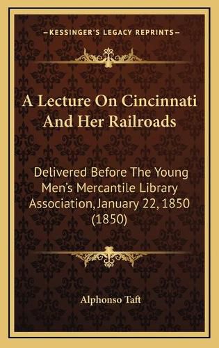 Cover image for A Lecture on Cincinnati and Her Railroads: Delivered Before the Young Men's Mercantile Library Association, January 22, 1850 (1850)
