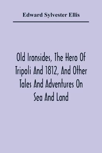 Cover image for Old Ironsides, The Hero Of Tripoli And 1812, And Other Tales And Adventures On Sea And Land