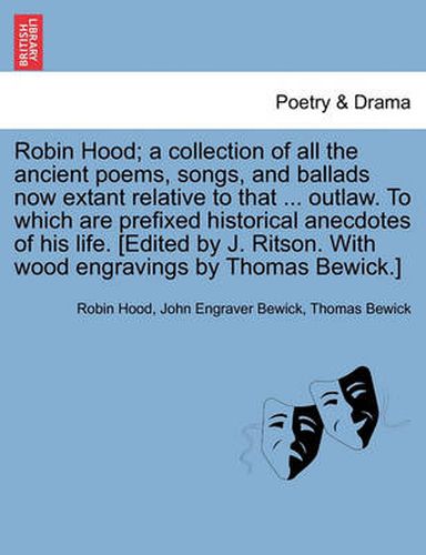 Cover image for Robin Hood; a collection of all the ancient poems, songs, and ballads now extant relative to that ... outlaw. To which are prefixed historical anecdotes of his life. [Edited by J. Ritson. With wood engravings by Thomas Bewick.] Volume the first