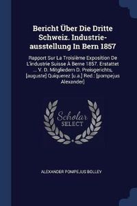 Cover image for Bericht Ber Die Dritte Schweiz. Industrie-Ausstellung in Bern 1857: Rapport Sur La Troisi'me Exposition de L'Industrie Suisse - Berne 1857. Erstattet ... V. D. Mitgliedern D. Preisgerichts, [Auguste] Quiquerez [U.A.] Red.: [Pompejus Alexander]