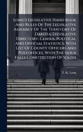 Cover image for Long's Legislative Hand Book And Rules Of The Legislative Assembly Of The Territory Of Dakota. Legislative Directory. Census, Political And Official Statistics, With List Of County Officers And Postoffices, With The Sioux Falls Constitution Of South