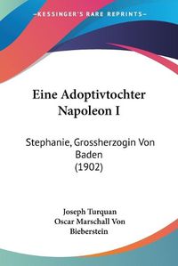 Cover image for Eine Adoptivtochter Napoleon I: Stephanie, Grossherzogin Von Baden (1902)