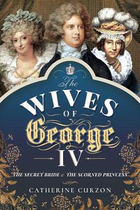 Cover image for The Wives of George IV: The Secret Bride and the Scorned Princess