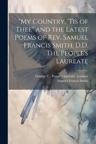 "My Country, 'tis of Thee" and the Latest Poems of Rev. Samuel Francis Smith, D.D. The People's Laureate