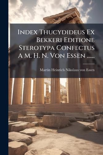 Cover image for Index Thucydideus Ex Bekkeri Editione Sterotypa Confectus A M. H. N. Von Essen ......