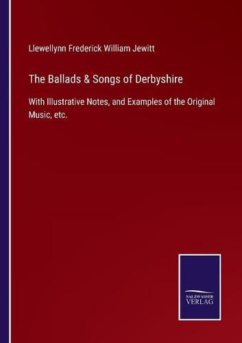 The Ballads & Songs of Derbyshire: With Illustrative Notes, and Examples of the Original Music, etc.