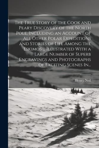 The True Story of the Cook and Peary Discovery of the North Pole, Including an Account of All Other Polar Expeditions and Stories of Life Among the Eskimos ... Illustrated With a Large Number of Superb Engravings and Photographs of Exciting Scenes In...