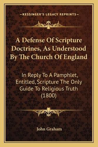 Cover image for A Defense of Scripture Doctrines, as Understood by the Church of England: In Reply to a Pamphlet, Entitled, Scripture the Only Guide to Religious Truth (1800)