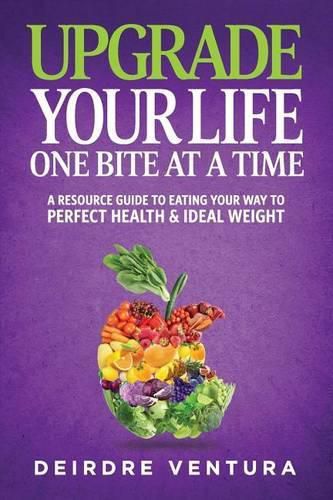 Cover image for Upgrade Your Life One Bite At A Time: A Resource Guide To Eating Your Way To Perfect Health & Ideal Weight