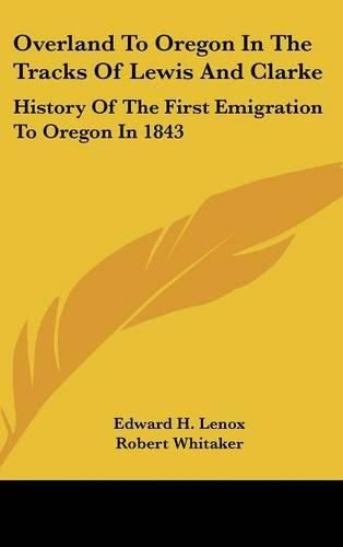 Overland to Oregon in the Tracks of Lewis and Clarke: History of the First Emigration to Oregon in 1843