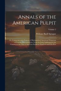 Cover image for Annals of the American Pulpit; or, Commemorative Notices of Distinguished American Clergymen of Various Denominations, From the Early Settlement of the Country to the Close of the Year Eighteen Hundred and Fifty-five; Volume 2