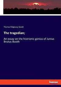Cover image for The tragedian;: An essay on the histrionic genius of Junius Brutus Booth