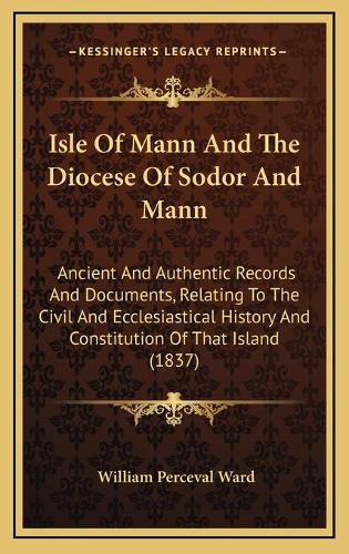 Cover image for Isle of Mann and the Diocese of Sodor and Mann: Ancient and Authentic Records and Documents, Relating to the Civil and Ecclesiastical History and Constitution of That Island (1837)