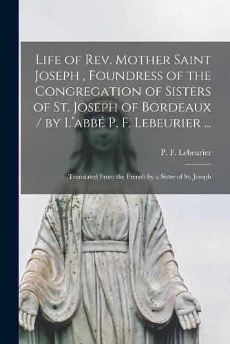 Cover image for Life of Rev. Mother Saint Joseph, Foundress of the Congregation of Sisters of St. Joseph of Bordeaux / by L'abbe&#769; P. F. Lebeurier ...; Translated From the French by a Sister of St. Joseph