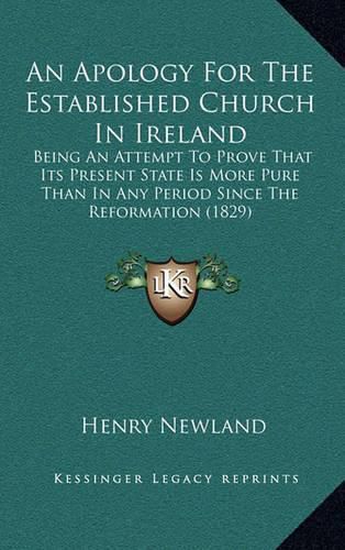 An Apology for the Established Church in Ireland: Being an Attempt to Prove That Its Present State Is More Pure Than in Any Period Since the Reformation (1829)