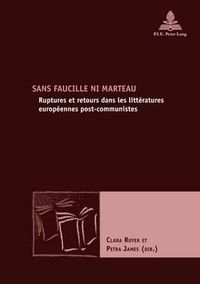 Cover image for Sans Faucille Ni Marteau: Ruptures Et Retours Dans Les Litteratures Europeennes Post-Communistes