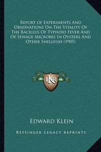 Cover image for Report of Experiments and Observations on the Vitality of the Bacillus of Typhoid Fever and of Sewage Microbes in Oysters and Other Shellfish (1905)