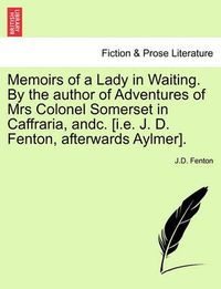 Cover image for Memoirs of a Lady in Waiting. by the Author of Adventures of Mrs Colonel Somerset in Caffraria, Andc. [I.E. J. D. Fenton, Afterwards Aylmer].