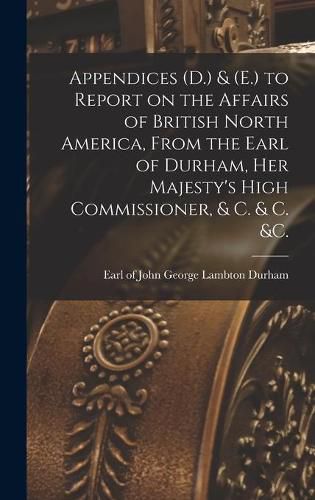 Appendices (D.) & (E.) to Report on the Affairs of British North America, From the Earl of Durham, Her Majesty's High Commissioner, & C. & C. &c. [microform]