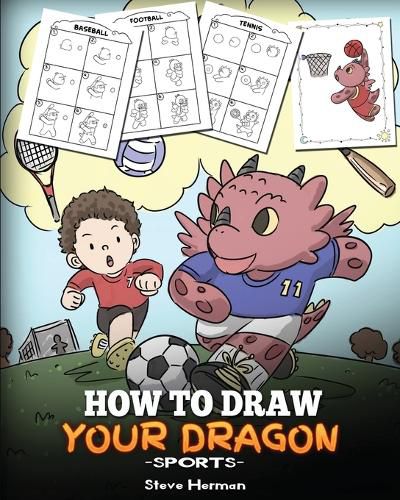 How To Draw Your Dragon (Sports): Learn How to Draw Cute Dragons Playing Fun Sports. A Fun and Easy Step by Step Guide To Draw Dragons and Teach Popular Sports for Kids