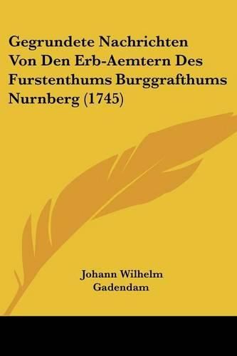 Cover image for Gegrundete Nachrichten Von Den Erb-Aemtern Des Furstenthums Burggrafthums Nurnberg (1745)