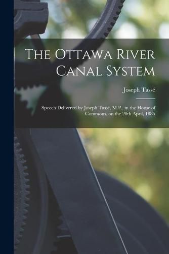 The Ottawa River Canal System [microform]: Speech Delivered by Joseph Tasse, M.P., in the House of Commons, on the 20th April, 1885