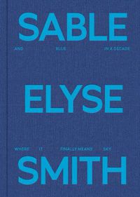 Cover image for Sable Elyse Smith: And Blue in a Decade Where It Finally Means Sky