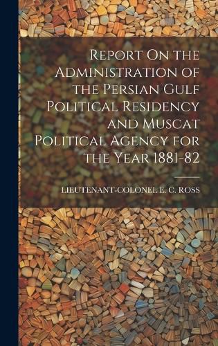 Cover image for Report On the Administration of the Persian Gulf Political Residency and Muscat Political Agency for the Year 1881-82