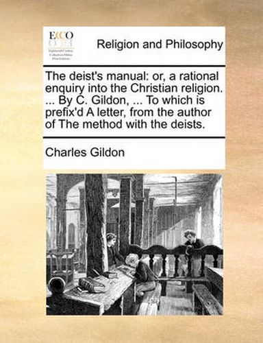 Cover image for The Deist's Manual: Or, a Rational Enquiry Into the Christian Religion. ... by C. Gildon, ... to Which Is Prefix'd a Letter, from the Author of the Method with the Deists.